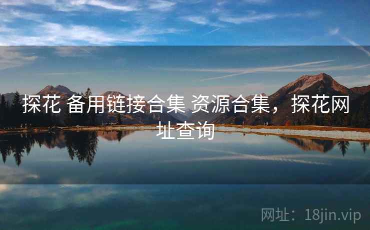 探花 备用链接合集 资源合集，探花网址查询
