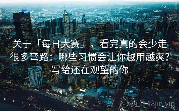 关于「每日大赛」，看完真的会少走很多弯路：哪些习惯会让你越用越爽？写给还在观望的你