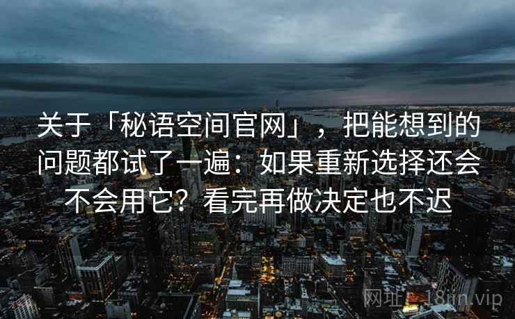 关于「秘语空间官网」，把能想到的问题都试了一遍：如果重新选择还会不会用它？看完再做决定也不迟