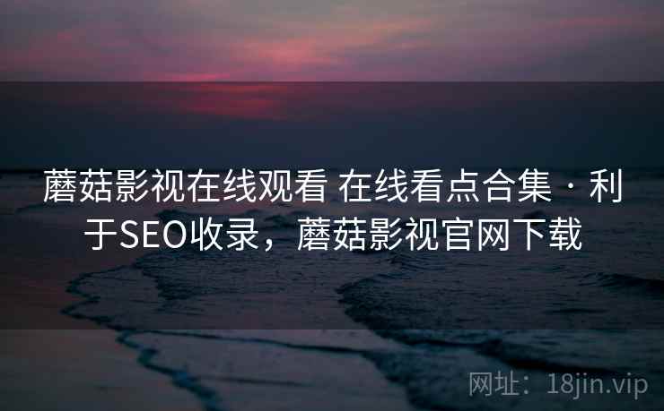 蘑菇影视在线观看 在线看点合集 · 利于SEO收录，蘑菇影视官网下载
