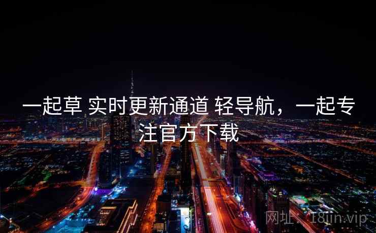 一起草 实时更新通道 轻导航，一起专注官方下载