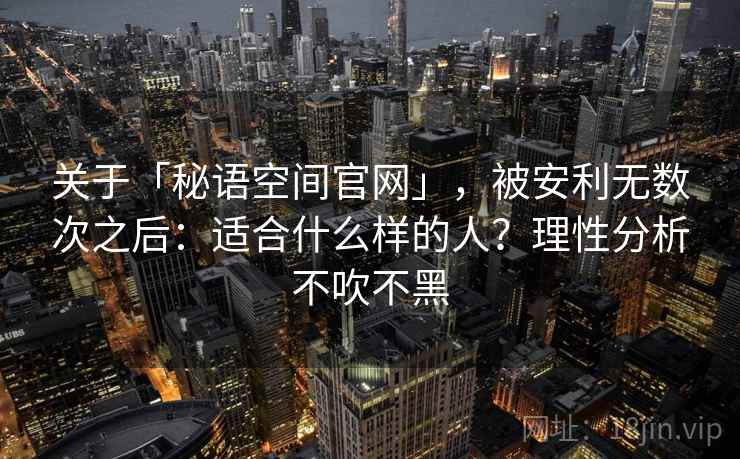 关于「秘语空间官网」，被安利无数次之后：适合什么样的人？理性分析不吹不黑