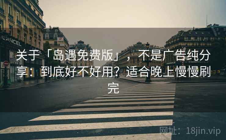 关于「岛遇免费版」，不是广告纯分享：到底好不好用？适合晚上慢慢刷完