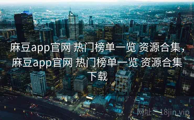 麻豆app官网 热门榜单一览 资源合集，麻豆app官网 热门榜单一览 资源合集下载