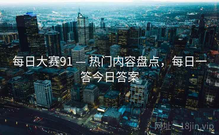 每日大赛91 — 热门内容盘点，每日一答今日答案
