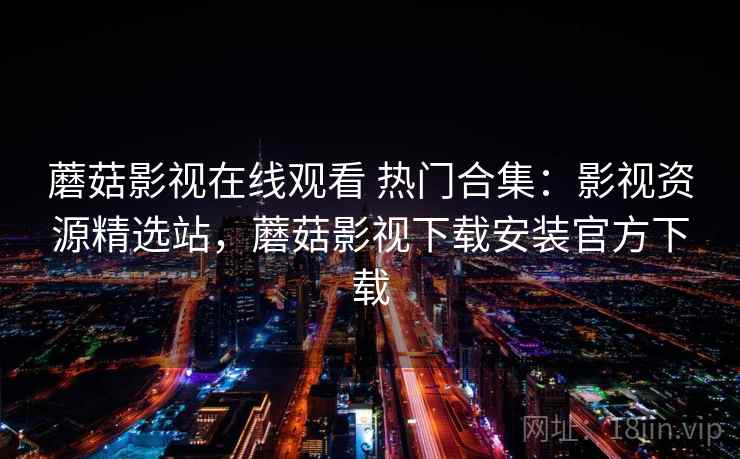 蘑菇影视在线观看 热门合集：影视资源精选站，蘑菇影视下载安装官方下载