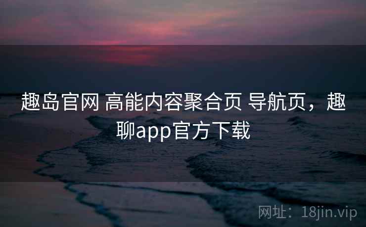 趣岛官网 高能内容聚合页 导航页，趣聊app官方下载