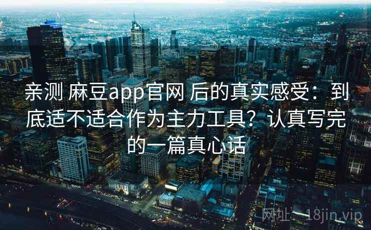 亲测 麻豆app官网 后的真实感受：到底适不适合作为主力工具？认真写完的一篇真心话