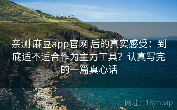 亲测 麻豆app官网 后的真实感受：到底适不适合作为主力工具？认真写完的一篇真心话