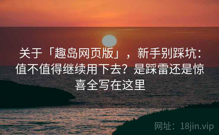 关于「趣岛网页版」，新手别踩坑：值不值得继续用下去？是踩雷还是惊喜全写在这里
