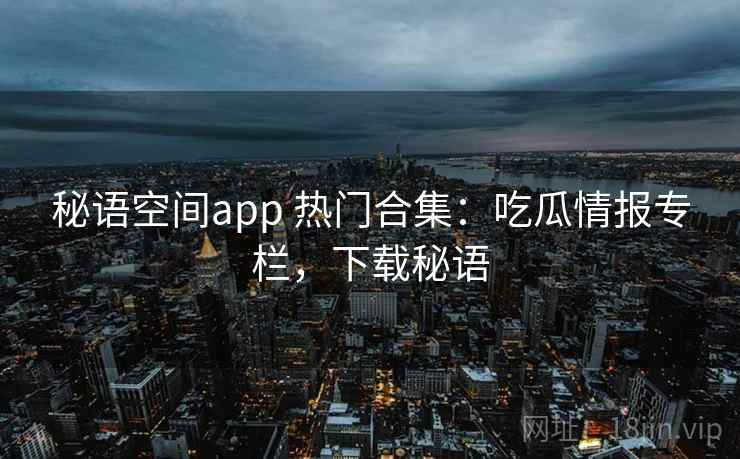 秘语空间app 热门合集：吃瓜情报专栏，下载秘语