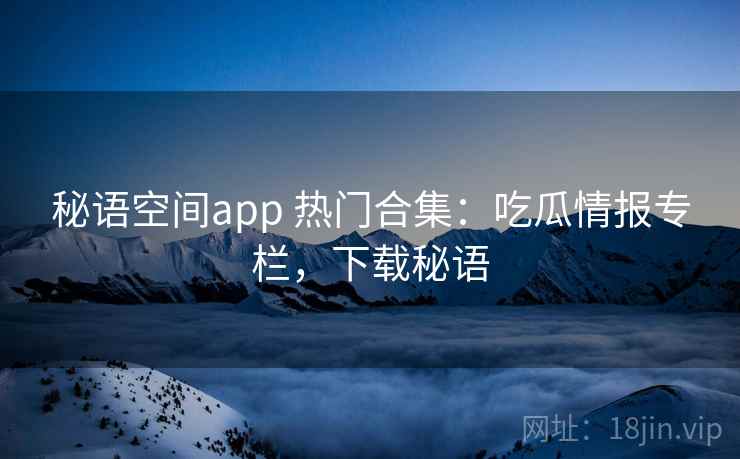 秘语空间app 热门合集：吃瓜情报专栏，下载秘语