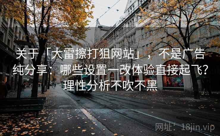 关于「大雷擦打狙网站」，不是广告纯分享：哪些设置一改体验直接起飞？理性分析不吹不黑