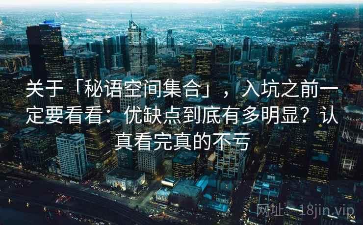 关于「秘语空间集合」，入坑之前一定要看看：优缺点到底有多明显？认真看完真的不亏