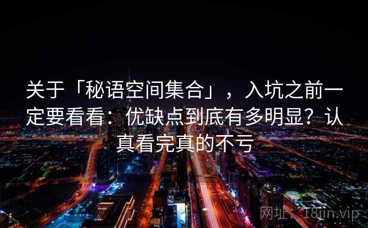 关于「秘语空间集合」，入坑之前一定要看看：优缺点到底有多明显？认真看完真的不亏