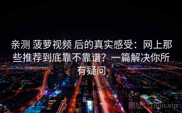 亲测 菠萝视频 后的真实感受：网上那些推荐到底靠不靠谱？一篇解决你所有疑问
