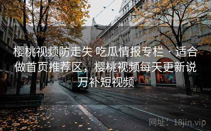 樱桃视频防走失 吃瓜情报专栏 · 适合做首页推荐区，樱桃视频每天更新说万补短视频
