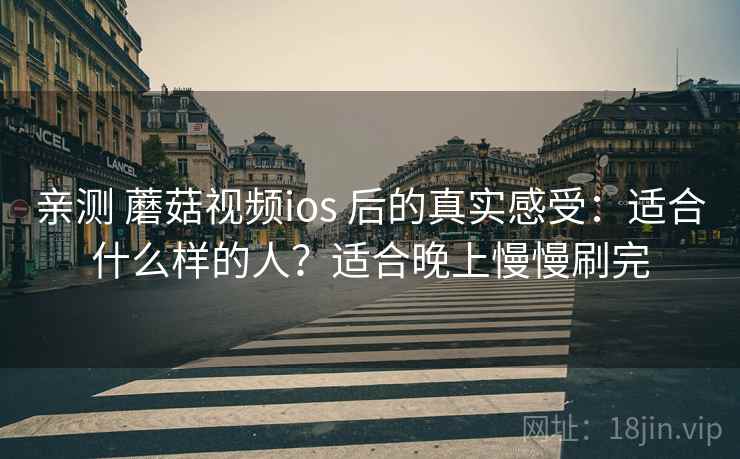 亲测 蘑菇视频ios 后的真实感受：适合什么样的人？适合晚上慢慢刷完