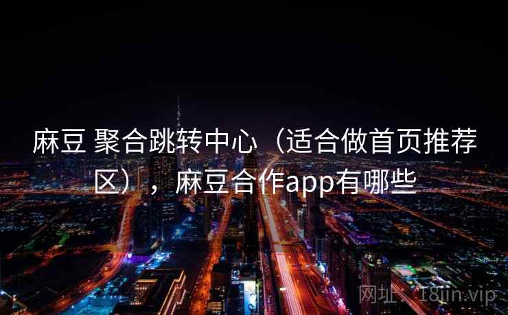 麻豆 聚合跳转中心（适合做首页推荐区），麻豆合作app有哪些