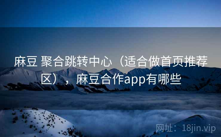 麻豆 聚合跳转中心（适合做首页推荐区），麻豆合作app有哪些