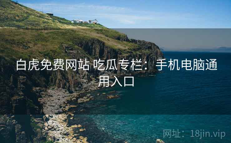 白虎免费网站 吃瓜专栏：手机电脑通用入口