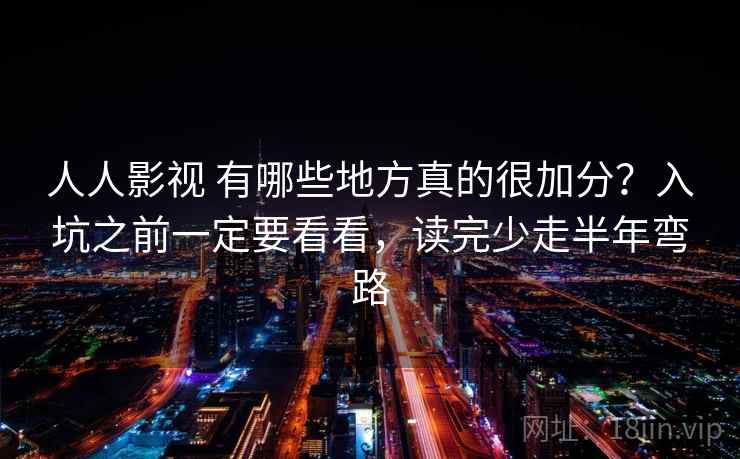 人人影视 有哪些地方真的很加分？入坑之前一定要看看，读完少走半年弯路