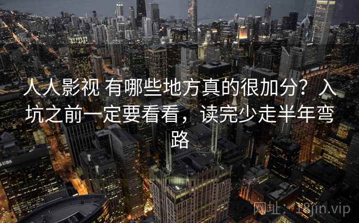 人人影视 有哪些地方真的很加分？入坑之前一定要看看，读完少走半年弯路