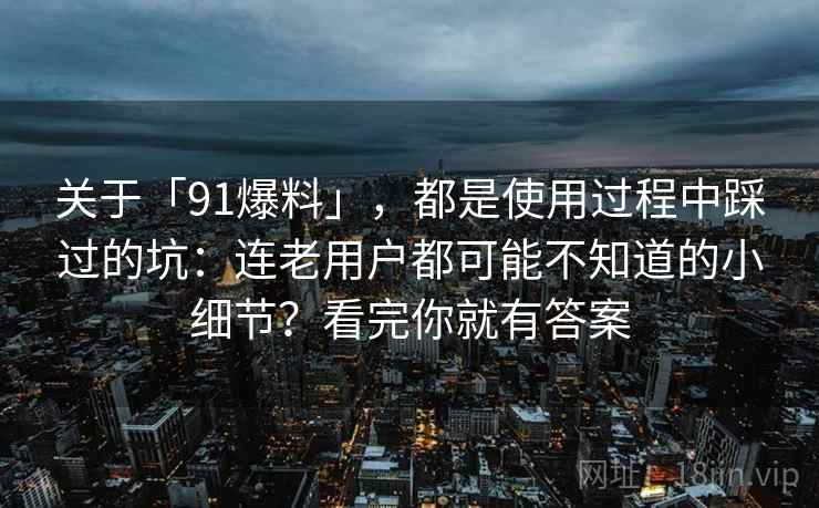 关于「91爆料」，都是使用过程中踩过的坑：连老用户都可能不知道的小细节？看完你就有答案