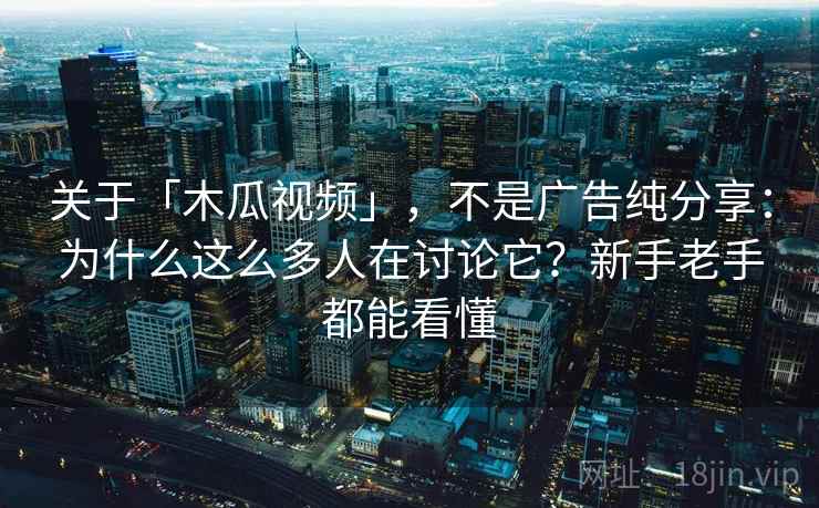 关于「木瓜视频」，不是广告纯分享：为什么这么多人在讨论它？新手老手都能看懂