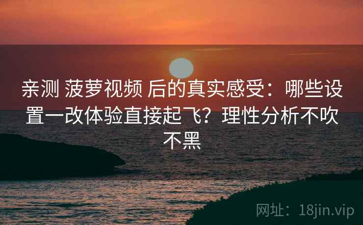 亲测 菠萝视频 后的真实感受：哪些设置一改体验直接起飞？理性分析不吹不黑