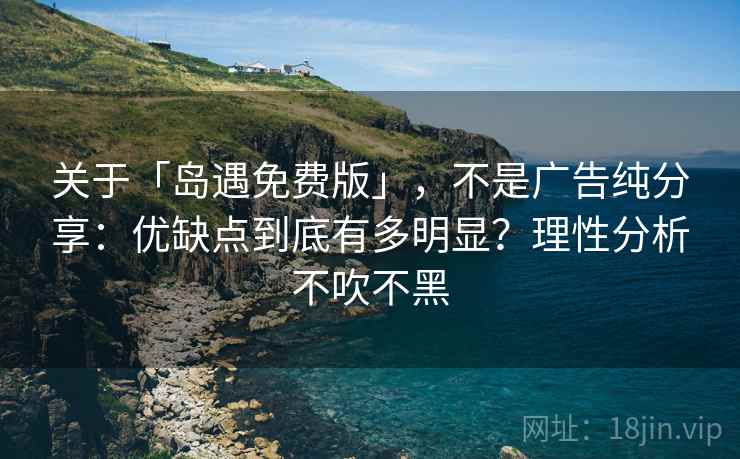 关于「岛遇免费版」，不是广告纯分享：优缺点到底有多明显？理性分析不吹不黑