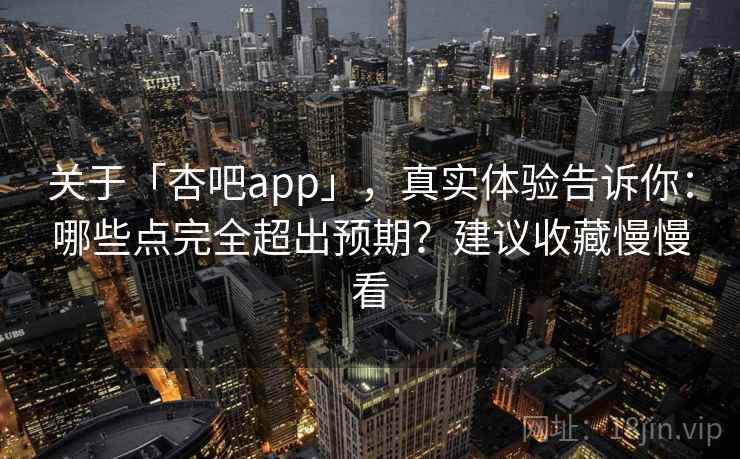 关于「杏吧app」，真实体验告诉你：哪些点完全超出预期？建议收藏慢慢看