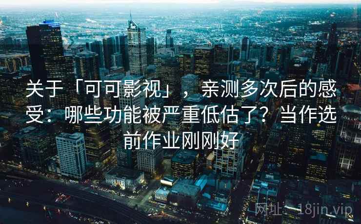 关于「可可影视」，亲测多次后的感受：哪些功能被严重低估了？当作选前作业刚刚好
