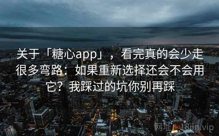 关于「糖心app」，看完真的会少走很多弯路：如果重新选择还会不会用它？我踩过的坑你别再踩