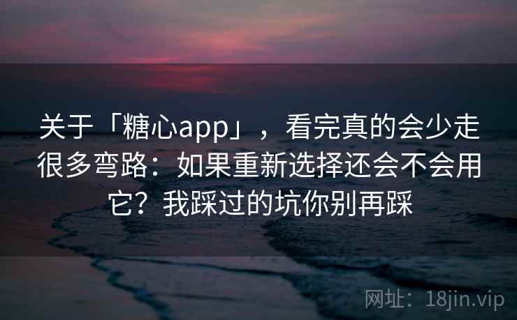 关于「糖心app」，看完真的会少走很多弯路：如果重新选择还会不会用它？我踩过的坑你别再踩