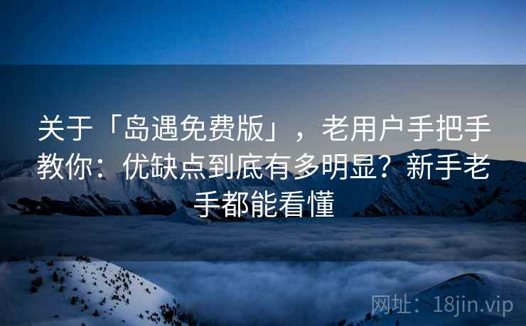 关于「岛遇免费版」，老用户手把手教你：优缺点到底有多明显？新手老手都能看懂