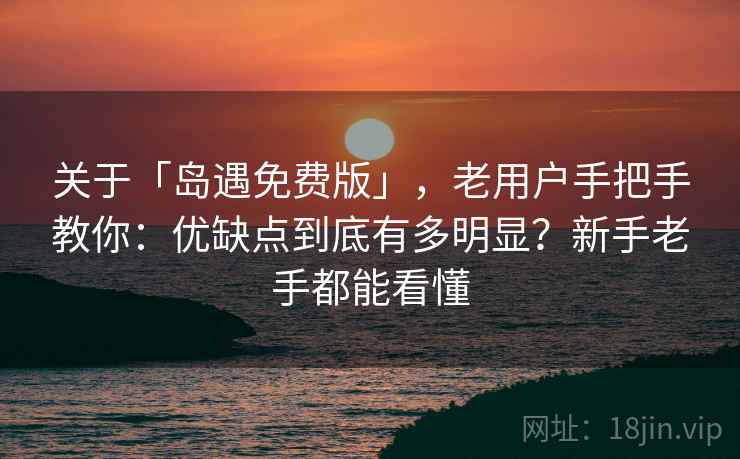 关于「岛遇免费版」，老用户手把手教你：优缺点到底有多明显？新手老手都能看懂
