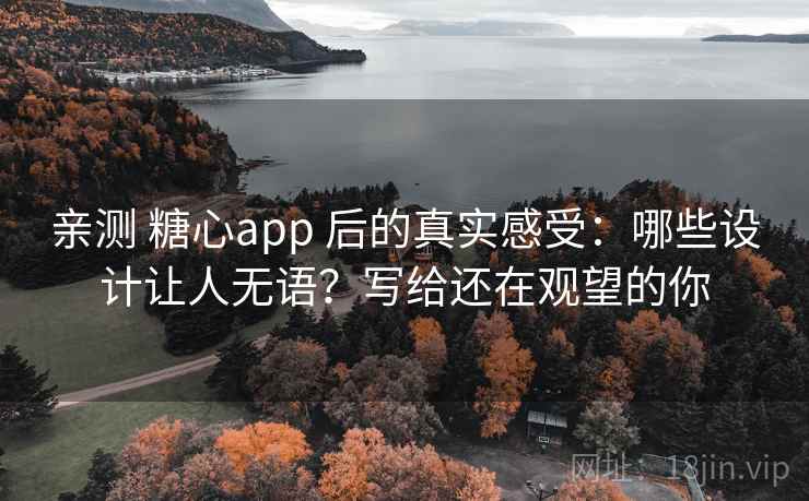 亲测 糖心app 后的真实感受：哪些设计让人无语？写给还在观望的你