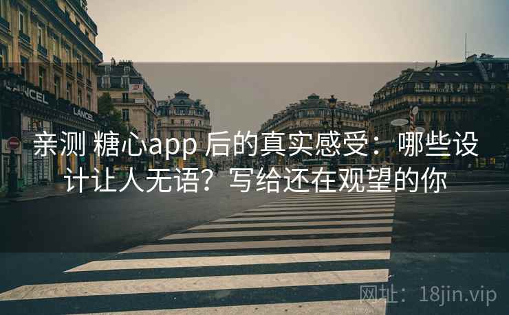 亲测 糖心app 后的真实感受：哪些设计让人无语？写给还在观望的你