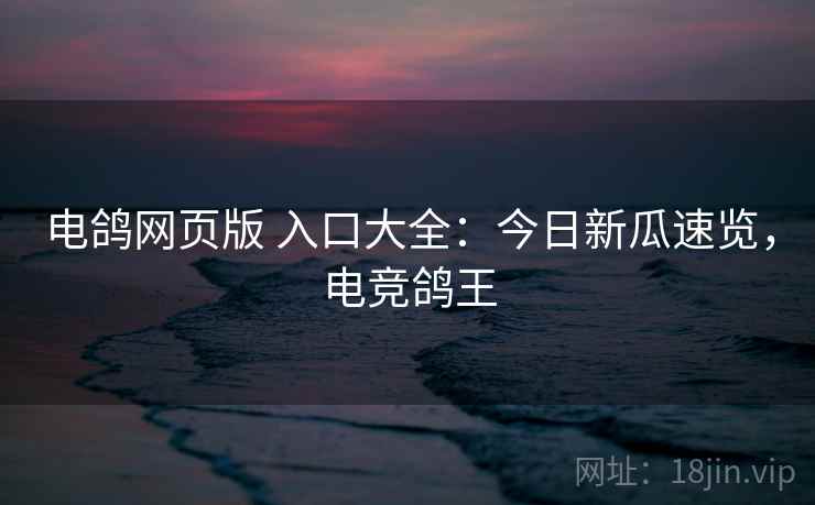 电鸽网页版 入口大全：今日新瓜速览，电竞鸽王