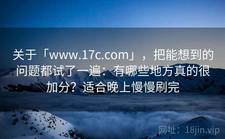 关于「www.17c.com」，把能想到的问题都试了一遍：有哪些地方真的很加分？适合晚上慢慢刷完
