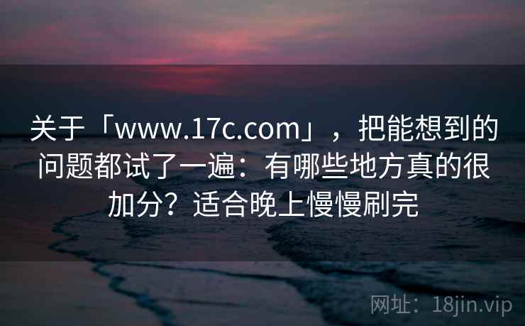 关于「www.17c.com」，把能想到的问题都试了一遍：有哪些地方真的很加分？适合晚上慢慢刷完
