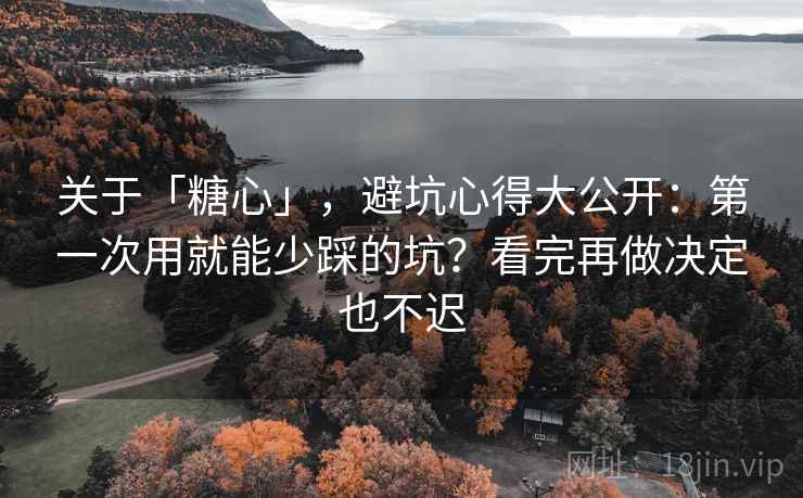 关于「糖心」，避坑心得大公开：第一次用就能少踩的坑？看完再做决定也不迟
