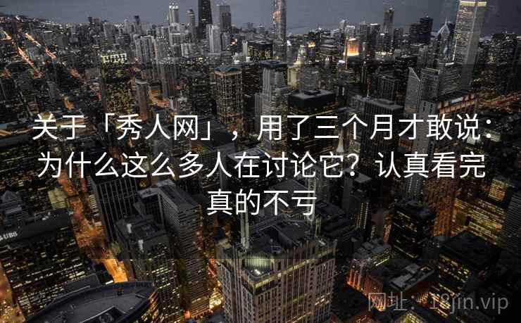 关于「秀人网」，用了三个月才敢说：为什么这么多人在讨论它？认真看完真的不亏