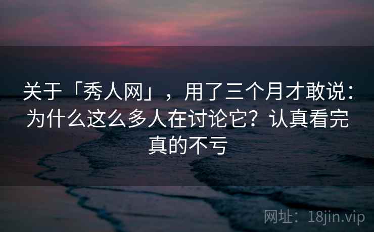 关于「秀人网」，用了三个月才敢说：为什么这么多人在讨论它？认真看完真的不亏