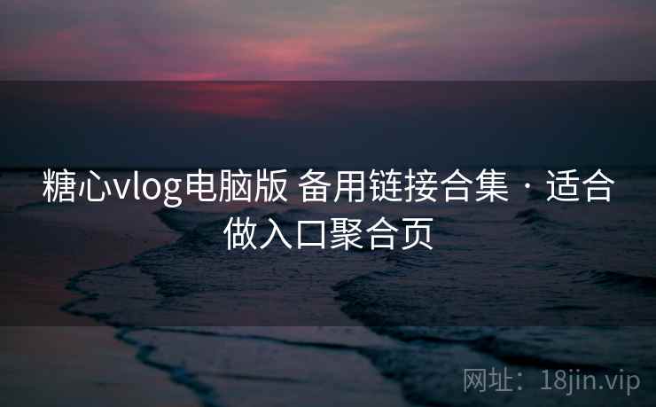 糖心vlog电脑版 备用链接合集 · 适合做入口聚合页