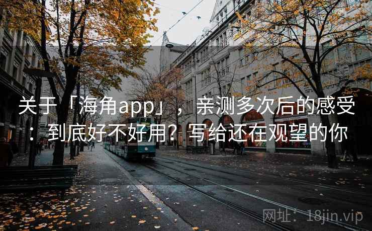 关于「海角app」，亲测多次后的感受：到底好不好用？写给还在观望的你