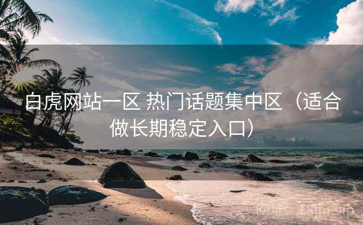 白虎网站一区 热门话题集中区（适合做长期稳定入口）