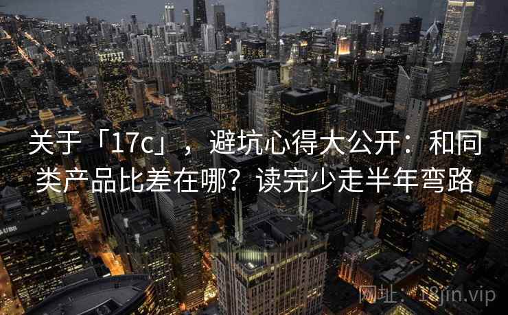 关于「17c」，避坑心得大公开：和同类产品比差在哪？读完少走半年弯路
