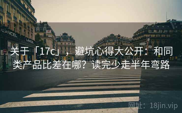 关于「17c」，避坑心得大公开：和同类产品比差在哪？读完少走半年弯路